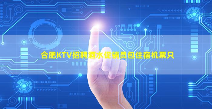 合肥KTV招聘酒水促销员包住宿机票只